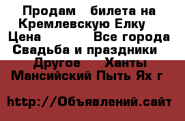 Продам 3 билета на Кремлевскую Елку. › Цена ­ 2 000 - Все города Свадьба и праздники » Другое   . Ханты-Мансийский,Пыть-Ях г.